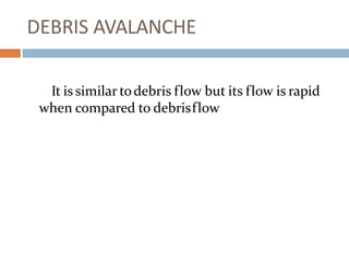 DEBRIS AVALANCHE
It is similar todebris flow but its flow is rapid
when compared to debrisflow
 
