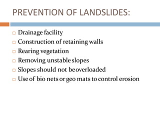 PREVENTION OF LANDSLIDES:
 Drainage facility
 Construction of retaining walls
 Rearing vegetation
 Removing unstableslopes
 Slopes should not beoverloaded
 Useof bio netsorgeo mats tocontrol erosion
 