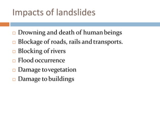 Impacts of landslides
 Drowning and death of humanbeings
 Blockage of roads, rails andtransports.
 Blocking of rivers
 Flood occurrence
 Damage tovegetation
 Damage tobuildings
 