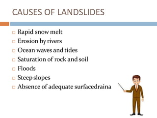 CAUSES OF LANDSLIDES
 Rapid snow melt
 Erosion byrivers
 Ocean waves andtides
 Saturation of rock andsoil
 Floods
 Steepslopes
 Absence of adequate surfacedraina ge
 