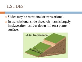 1.SLIDES
 Slides may be rotational ortranslational.
 In translational slide theearth mass is largely
in place after it slides down hill on a plane
surface.
 