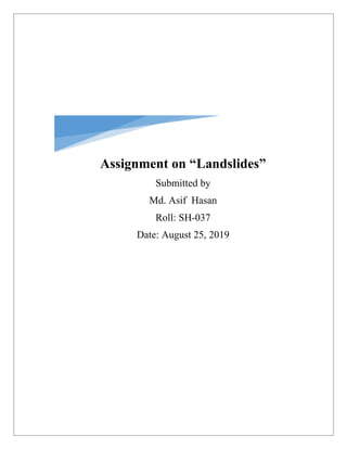 Assignment on “Landslides”
Submitted by
Md. Asif Hasan
Roll: SH-037
Date: August 25, 2019
 