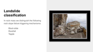 Landslide
classification
In rock mass we distinguish the following
rock slope failure triggering mechanisms:
Block slide
Rockfall
Topple
 