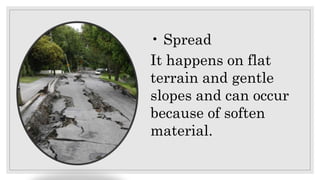 • Spread
It happens on flat
terrain and gentle
slopes and can occur
because of soften
material.
 