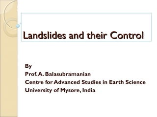 MHRD
NME-ICT
Course Title: Earth Science
Paper Title: GEOHAZARDS AND DISASTER
MANAGEMENT
Landslides and their ControlLandslides and their Control
By
Prof.A. Balasubramanian
Centre for Advanced Studies in Earth Science
University of Mysore, India
 
 