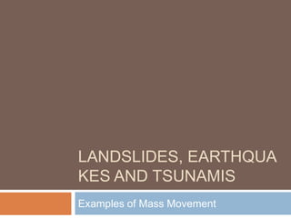 LANDSLIDES, EARTHQUA
KES AND TSUNAMIS
Examples of Mass Movement
 