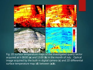 Fig: 2D surface temperature maps of the investigated quarry sector
acquired at h 08:00 (a) and 13:00 (b) in the month of July. Optical
image acquired by the built-in digital camera (c) and 2D differential
surface temperature map (d) between (a,b).
 