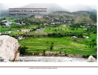 Landslides of Murree and Kashmir
Region Pakistan




Prepared By:   Muhammad ahsan Riaz



                    Landslides of Murree and Kashmir Regions Pakistan
 
