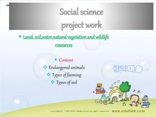 Social science
project work
 Land, soil,water,natural vegetation and wildlife
resources
 Content
 Endangered animals
 Types of farming
 Types of soil
 
