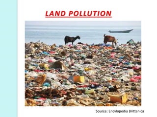 LAND POLLUTION
Source: Encylopedia Brittanica
 