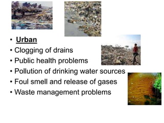 • Urban
• Clogging of drains
• Public health problems
• Pollution of drinking water sources
• Foul smell and release of gases
• Waste management problems
 