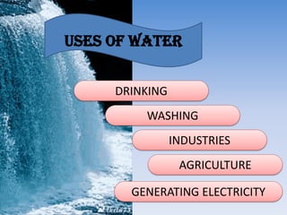 USES OF WATER
DRINKING
WASHING
INDUSTRIES
AGRICULTURE
GENERATING ELECTRICITY
 