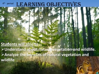 4th period
Students will able to :-
Understand about natural vegetation and wildlife.
Analyze the benefits of natural vegetation and
wildlife
LEARNING OBJECTIVES
 