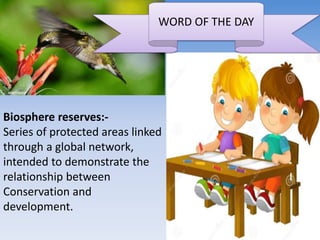 WORD OF THE DAY
Biosphere reserves:-
Series of protected areas linked
through a global network,
intended to demonstrate the
relationship between
Conservation and
development.
 