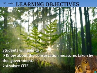 5th period
Students will able to :-
Know about the conservation measures taken by
the government.
Analyze CITE
LEARNING OBJECTIVES
 