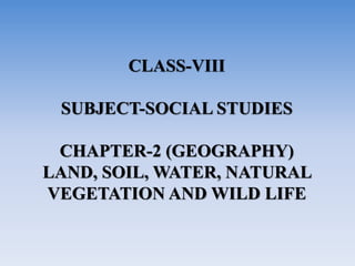 CLASS-VIII
SUBJECT-SOCIAL STUDIES
CHAPTER-2 (GEOGRAPHY)
LAND, SOIL, WATER, NATURAL
VEGETATION AND WILD LIFE
 