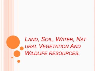 LAND, SOIL, WATER, NAT
URAL VEGETATION AND
WILDLIFE RESOURCES.
 