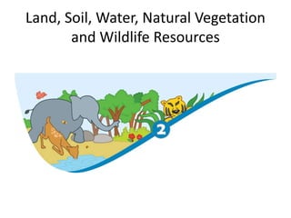 Land, Soil, Water, Natural Vegetation
and Wildlife Resources
 