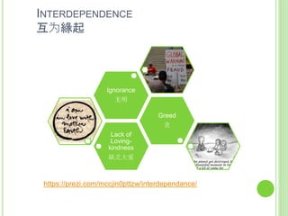 INTERDEPENDENCE
互为緣起
Lack of
Loving-
kindness
缺乏大爱
Greed
贪
Ignorance
无明
https://prezi.com/mccjin0pttzw/interdependance/
 