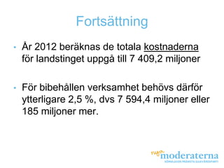 Fortsättning
•   År 2012 beräknas de totala kostnaderna
    för landstinget uppgå till 7 409,2 miljoner

•   För bibehållen verksamhet behövs därför
    ytterligare 2,5 %, dvs 7 594,4 miljoner eller
    185 miljoner mer.
 