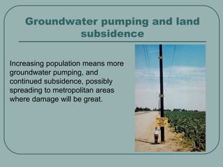 Groundwater pumping and land
subsidence
Increasing population means more
groundwater pumping, and
continued subsidence, possibly
spreading to metropolitan areas
where damage will be great.
 