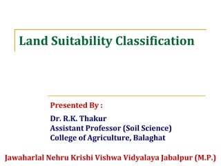 Land Suitability Classification
Presented By :
Dr. R.K. Thakur
Assistant Professor (Soil Science)
College of Agriculture, Balaghat
Jawaharlal Nehru Krishi Vishwa Vidyalaya Jabalpur (M.P.)
 