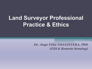 Land Surveyor Professional
Practice & Ethics
Dr. Ange Félix NSANZIYERA, PhD
(GIS & Remote Sensing)
 