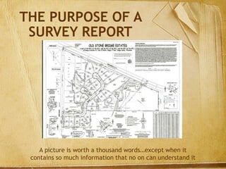 THE PURPOSE OF A
SURVEY REPORT
A picture is worth a thousand words…except when it
contains so much information that no on can understand it
 