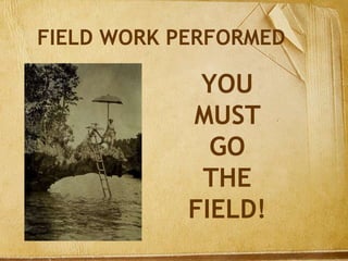 FIELD WORK PERFORMED
YOU
MUST
GO
THE
FIELD!
 