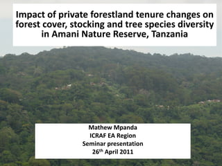 Impact of private forestland tenure changes on 
forest cover, stocking and tree species diversity 
      in Amani Nature Reserve, Tanzania




                  Mathew Mpanda
                  ICRAF EA Region
                Seminar presentation
                   26th April 2011
 