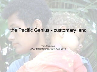the Pacific Genius - customary land Tim Anderson AAAPS Conference, VUT, April 2010 