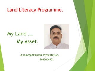 Land Literacy Programme.
My Land ….
My Asset.
A Jamesadhikaram Presentation.
9447464502
 
