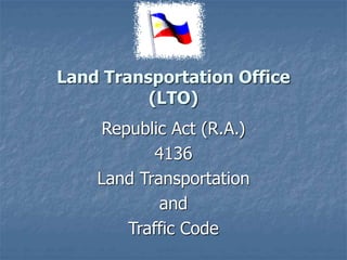 Land Transportation Office
(LTO)
Republic Act (R.A.)
4136
Land Transportation
and
Traffic Code
 