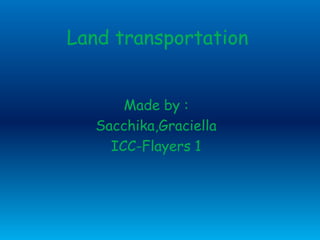 Land transportation
Made by :
Sacchika,Graciella
ICC-Flayers 1
 
