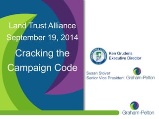 Land Trust Alliance 
September 19, 2014 
Cracking the 
Campaign Code 
Ken Grudens 
Executive Director 
Susan Stover 
Senior Vice President 
 