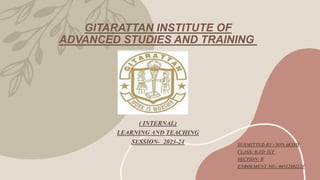 GITARATTAN INSTITUTE OF
ADVANCED STUDIES AND TRAINING
( INTERNAL)
LEARNING AND TEACHING
SESSION- 2023-24 SUBMITTED BY : SONAKSHI
CLASS: B.ED 1ST
SECTION: B
ENROLMENT NO.- 00512802123
 