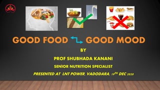 GOOD FOOD GOOD MOOD
BY
PROF SHUBHADA KANANI
SENIOR NUTRITION SPECIALIST
PRESENTED AT LNT POWER, VADODARA, 19TH DEC 2020
 