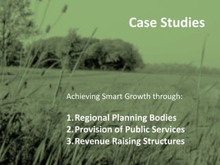 Case Studies
Achieving Smart Growth through:
1.Regional Planning Bodies
2.Provision of Public Services
3.Revenue Raising Structures
 
