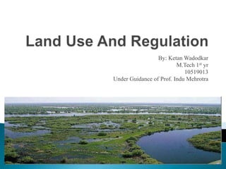 Land Use And Regulation By: KetanWadodkar M.Tech 1st yr 10519013 Under Guidance of Prof. InduMehrotra 