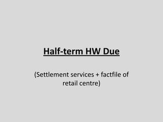 Half-term HW Due (Settlement services + factfile of retail centre) 