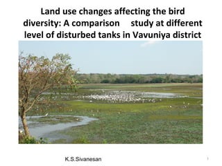 Land use changes affecting the bird 
diversity: A comparison study at different 
level of disturbed tanks in Vavuniya district 
K.S.Sivanesan 1 
 