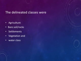 The delineated classes were
• Agriculture
• Bare soil/rocks
• Settlements
• Vegetation and
• water class
 