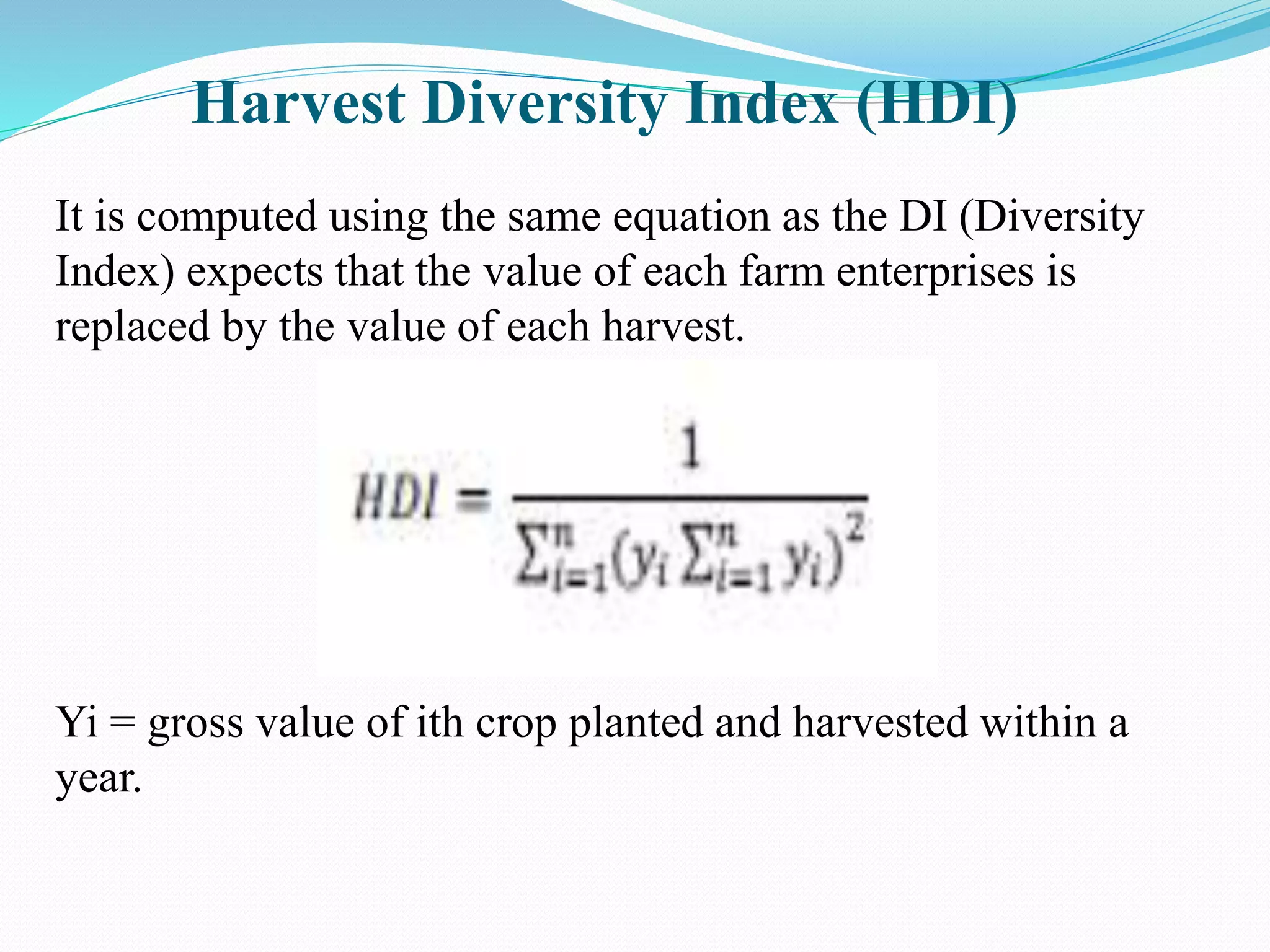 Harvest Diversity Index (HDI)
It is computed using the same equation as the DI (Diversity
Index) expects that the value of each farm enterprises is
replaced by the value of each harvest.
Yi = gross value of ith crop planted and harvested within a
year.
 