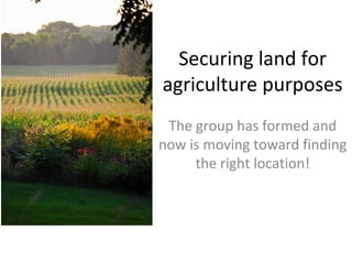 Securing land for
agriculture purposes
The group has formed and
now is moving toward finding
the right location!

 