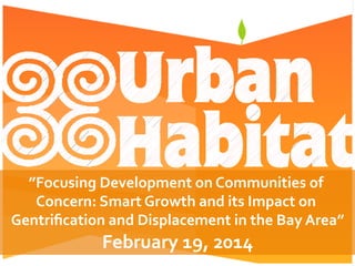 ”Focusing	
  Development	
  on	
  Communities	
  of	
  
Concern:	
  Smart	
  Growth	
  and	
  its	
  Impact	
  on	
  
Gentriﬁcation	
  and	
  Displacement	
  in	
  the	
  Bay	
  Area”
	
  

February	
  19,	
  2014
	
  

 
