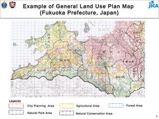Example of General Land Use Plan Map
              (Fukuoka Prefecture, Japan)




Legends
           City Planning Area   Agricultural Area           Forest Area

           Natural Park Area    Natural Conservation Area
                                                                          7
 