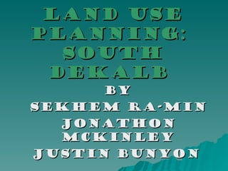 Land Use Planning:  South Dekalb  BY Sekhem Ra-Min Jonathon McKinley Justin Bunyon   