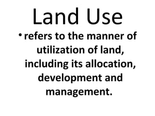 Land Use
• refers to the manner of
     utilization of land,
  including its allocation,
     development and
       management.
 