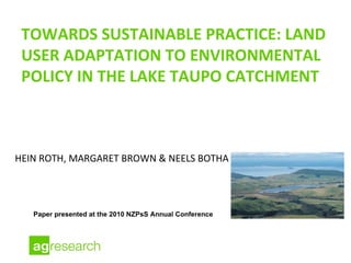 TOWARDS SUSTAINABLE PRACTICE: LAND USER ADAPTATION TO ENVIRONMENTAL POLICY IN THE LAKE TAUPO CATCHMENT ,[object Object],Paper presented at the 2010 NZPsS Annual Conference  