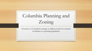 Columbia Planning and
Zoning
Overview of Columbia’s strategy to address Land Use controls
in relation to a growing population
 